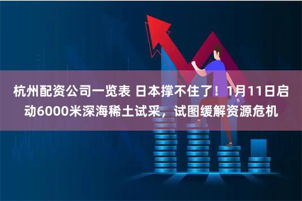 杭州配资公司一览表 日本撑不住了！1月11日启动6000米深海稀土试采，试图缓解资源危机