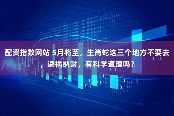 配资指数网站 5月将至，生肖蛇这三个地方不要去，避祸纳财，有科学道理吗？