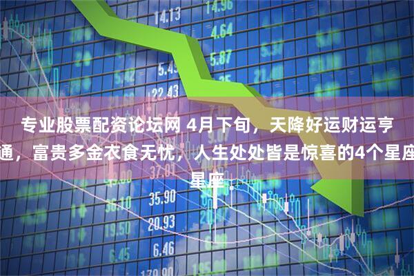 专业股票配资论坛网 4月下旬，天降好运财运亨通，富贵多金衣食无忧，人生处处皆是惊喜的4个星座