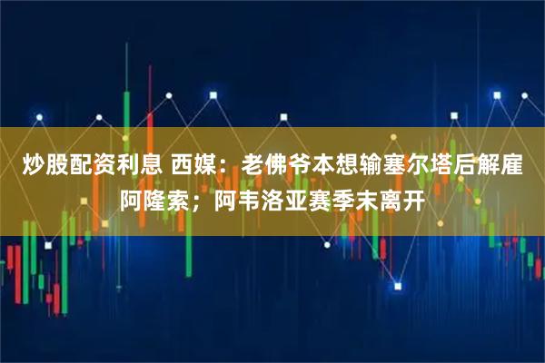 炒股配资利息 西媒：老佛爷本想输塞尔塔后解雇阿隆索；阿韦洛亚赛季末离开