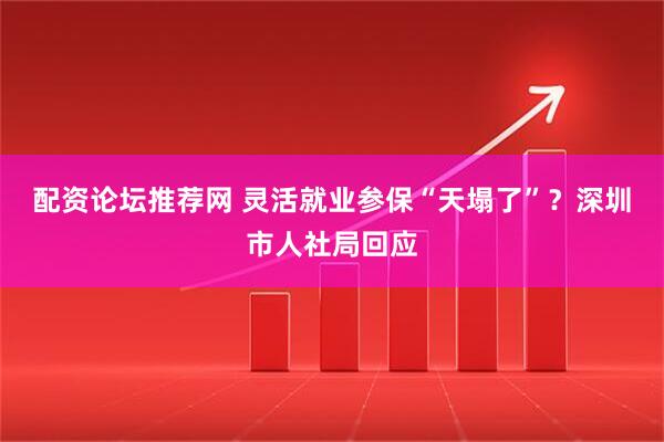 配资论坛推荐网 灵活就业参保“天塌了”？深圳市人社局回应