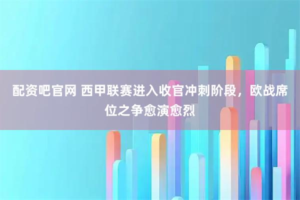 配资吧官网 西甲联赛进入收官冲刺阶段，欧战席位之争愈演愈烈