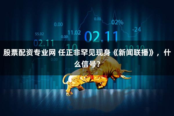 股票配资专业网 任正非罕见现身《新闻联播》，什么信号？