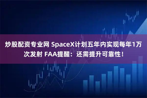 炒股配资专业网 SpaceX计划五年内实现每年1万次发射 FAA提醒：还需提升可靠性！