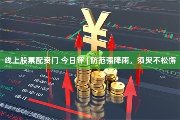 线上股票配资门 今日评 | 防范强降雨，须臾不松懈
