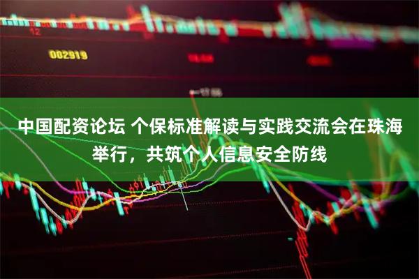 中国配资论坛 个保标准解读与实践交流会在珠海举行，共筑个人信息安全防线