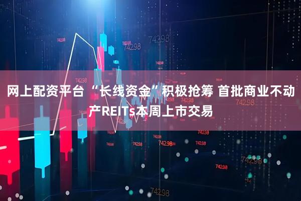 网上配资平台 “长线资金”积极抢筹 首批商业不动产REITs本周上市交易
