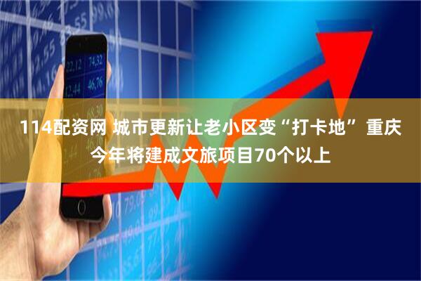 114配资网 城市更新让老小区变“打卡地” 重庆今年将建成文旅项目70个以上