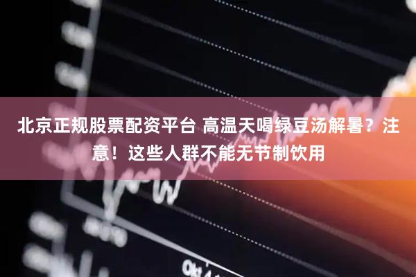 北京正规股票配资平台 高温天喝绿豆汤解暑?注意!这些人群不能无节制饮用